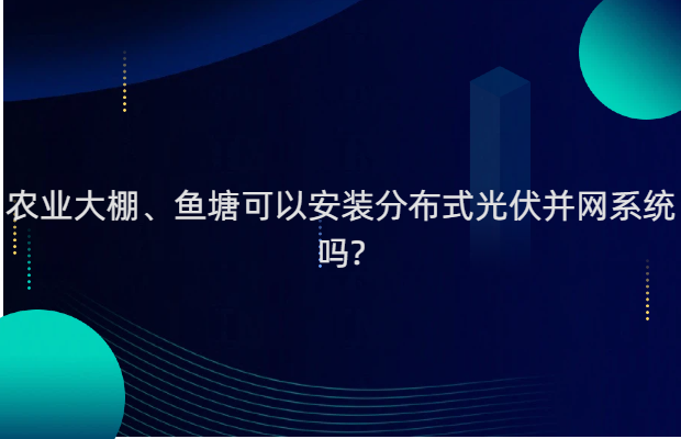 农业大棚、鱼塘可以安装分布式光伏并网系统吗?