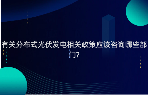 有关分布式光伏发电相关政策应该咨询哪些部门?