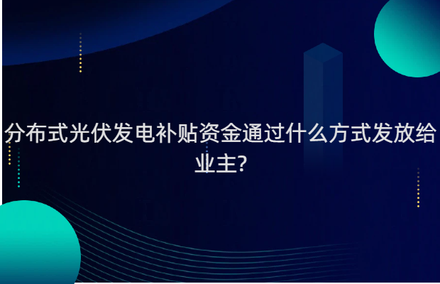 分布式光伏发电补贴资金通过什么方式发放给业主?