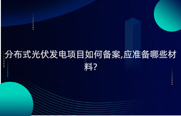 分布式光伏发电项目如何备案,应准备哪些材料?