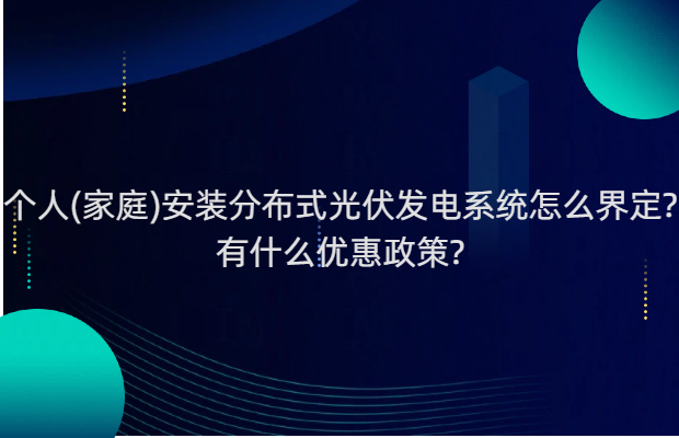 个人(家庭)安装分布式光伏发电系统怎么界定?有什么优惠政策?